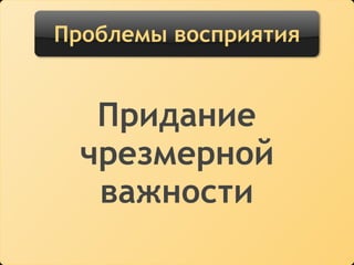 Проблемы восприятия
Придание
чрезмерной
важности
 