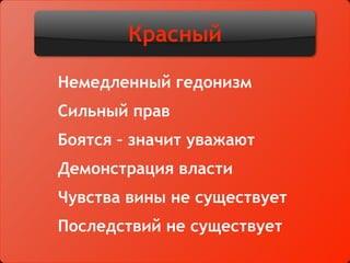 Красный
Немедленный гедонизм
Сильный прав
Боятся – значит уважают
Демонстрация власти
Чувства вины не существует
Последствий не существует
 
