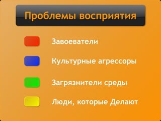 Проблемы восприятия
Культурные агрессоры
Загрязнители среды
Люди, которые Делают
Завоеватели
 