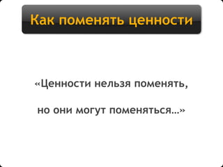 Как поменять ценности
«Ценности нельзя поменять,
но они могут поменяться…»
 