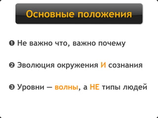 Основные положения
➊ Не важно что, важно почему
➋ Эволюция окружения И сознания
➌ Уровни — волны, а НЕ типы людей
 