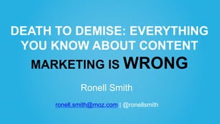 DEATH TO DEMISE: EVERYTHING
YOU KNOW ABOUT CONTENT
MARKETING IS WRONG
Ronell Smith
ronell.smith@moz.com | @ronellsmith
 