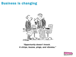 <ul><li>“ Opportunity doesn’t knock.  </li></ul><ul><li>It chirps, buzzes, pings, and vibrates.” </li></ul>Business is cha...