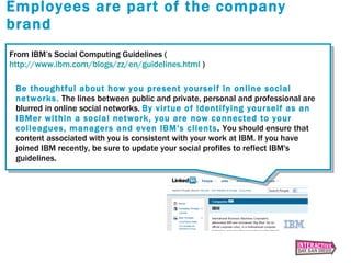 Employees are part of the company brand <ul><li>From IBM’s Social Computing Guidelines ( http://www.ibm.com/blogs/zz/en/gu...