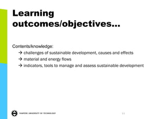 Learning
outcomes/objectives…
Contents/knowledge:
 challenges of sustainable development, causes and effects
 material and energy flows
 indicators, tools to manage and assess sustainable development
11
 
