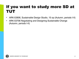 If you want to study more SD at
TUT
• ARK-53806, Sustainable Design Studio, 15 op (Autumn, periods I-II)
• ARK-53706 Negotiating and Designing Sustainable Change
(Autumn, periods I-II)
22
 