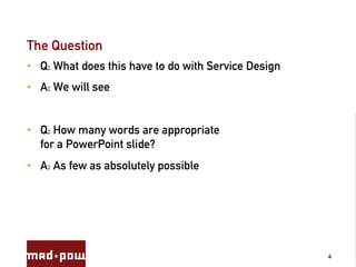 The Question
•  Q: What does this have to do with Service Design
•  A: We will see


•  Q: How many words are appropriate
   for a PowerPoint slide?
•  A: As few as absolutely possible




                                                      4
 