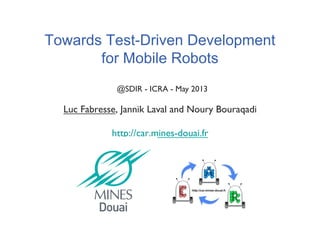 Towards Test-Driven Development
for Mobile Robots
Luc Fabresse, Jannik Laval and Noury Bouraqadi!
http://car.mines-douai.fr!
@SDIR - ICRA - May 2013!
 