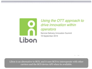 Libon is an alternative to RCS, and it uses RCS to interoperate with other 
carriers and the RCS device API when its available. 
 