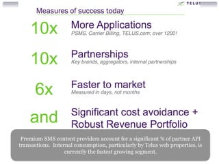 Premium SMS content providers account for a significant % of partner API 
transactions. Internal consumption, particularly by Telus web properties, is 
currently the fastest growing segment. 
 