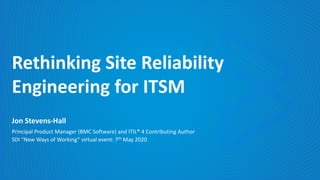Rethinking Site Reliability
Engineering for ITSM
Principal Product Manager (BMC Software) and ITIL® 4 Contributing Author
SDI “New Ways of Working” virtual event: 7th May 2020
Jon Stevens-Hall
 