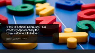 “Play in School: Seriously?” Co-
creativity Approach by the
CreativeCulture Initiative
J A C E Y- LY N N M I N O I , U N I M A S
twitter: jlminoi
 