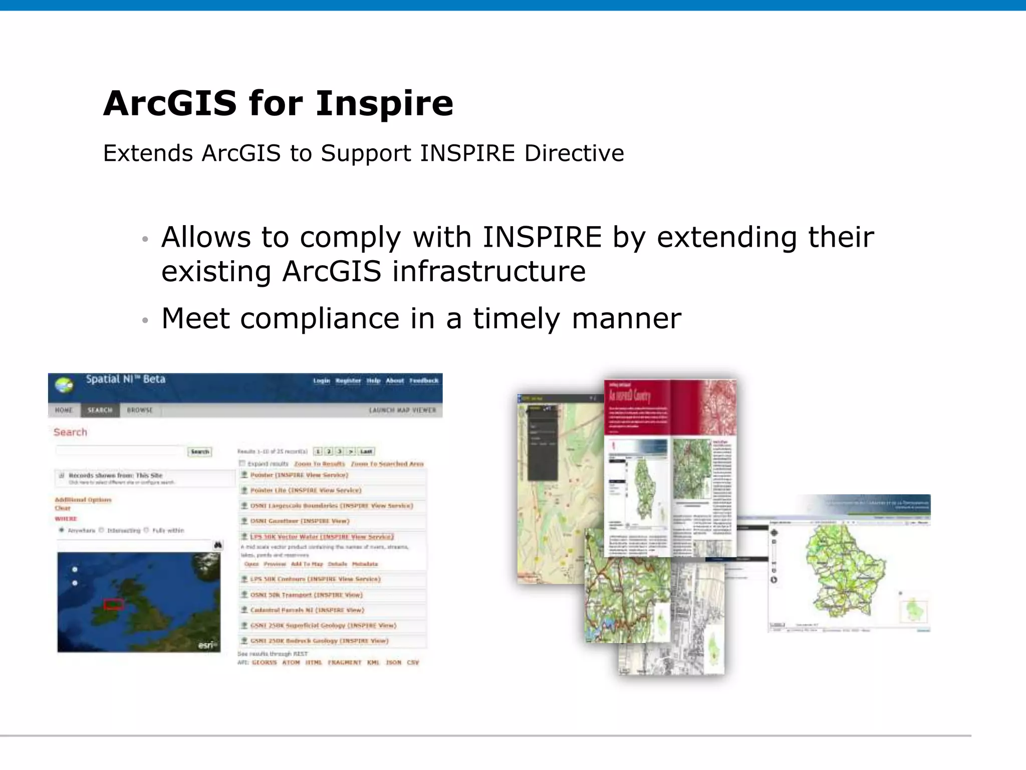 ArcGIS for Inspire
Extends ArcGIS to Support INSPIRE Directive
 Click to edit Subtitle (optional)


   •   Allows to comply with INSPIRE by extending their
       existing ArcGIS infrastructure
   •   Meet compliance in a timely manner
 