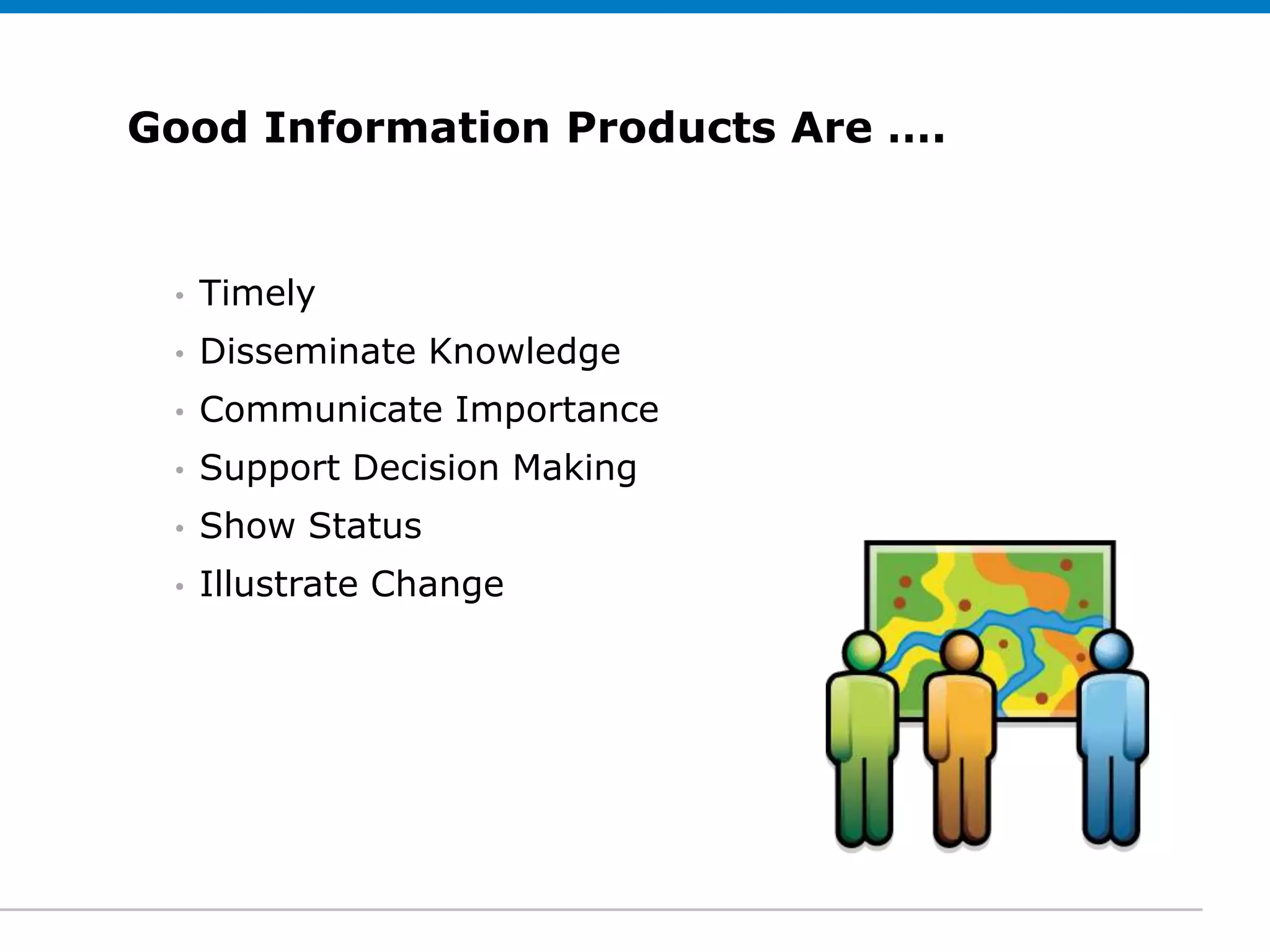 Good Information Products Are ….
Click to edit Subtitle (optional)


  •   Timely
  •   Disseminate Knowledge
  •   Communicate Importance
  •   Support Decision Making
  •   Show Status
  •   Illustrate Change
 