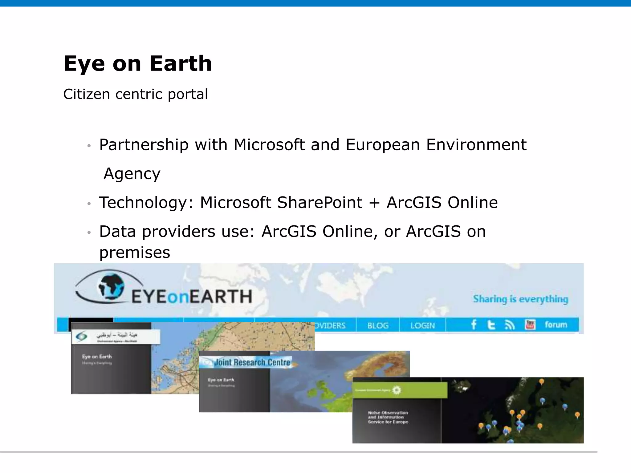 Eye on Earth
Citizen centric portal (optional)
 Click to edit Subtitle


   •   Partnership with Microsoft and European Environment
       Agency
   •   Technology: Microsoft SharePoint + ArcGIS Online
   •   Data providers use: ArcGIS Online, or ArcGIS on
       premises
 