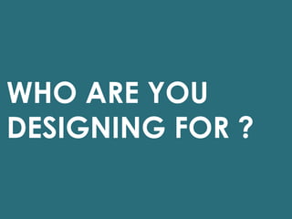 WHO ARE YOU
DESIGNING FOR ?
