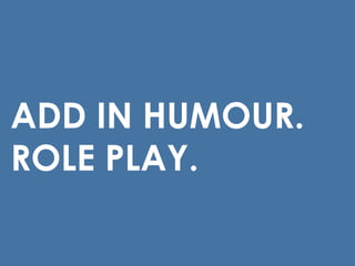 ADD IN HUMOUR.
ROLE PLAY.