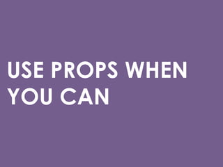 USE PROPS WHEN
YOU CAN