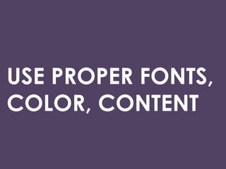 USE PROPER FONTS,
COLOR, CONTENT