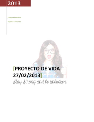 2013

Colegio Rembrandt

Angelica Enriquez Jl




        [PROYECTO DE VIDA
        27/02/2013]
        Stay Strong and be unbroken.
 