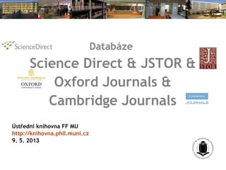 Databáze
Science Direct & JSTOR &
Oxford Journals &
Cambridge Journals
Ústřední knihovna FF MU
http://knihovna.phil.muni.cz
9. 5. 2013
 