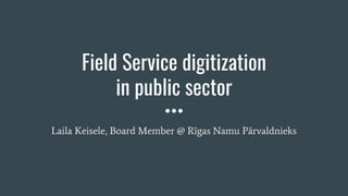 Field Service digitization
in public sector
Laila Keisele, Board Member @ Rīgas Namu Pārvaldnieks
 