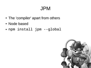 JPM 
● The 'compiler' apart from others 
● Node based 
● npm install jpm --global 
 