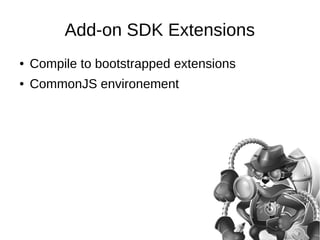 Add-on SDK Extensions 
● Compile to bootstrapped extensions 
● CommonJS environement 
 