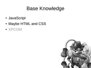 Base Knowledge 
● JavaScript 
● Maybe HTML and CSS 
● XPCOM 
 