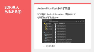 SDK導入
あるある⑤
AndroidManifest多すぎ問題
SDK毎にAndroidManifestが作られて
もうどれがどれだかｗ
→　１つ１つ読む
 