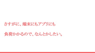 さすがに、端末にもアプリにも
負荷かかるので、なんとかしたい。
 