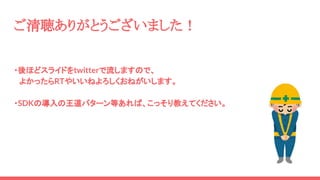 ・後ほどスライドをtwitterで流しますので、
　よかったらRTやいいねよろしくおねがいします。
・SDKの導入の王道パターン等あれば、こっそり教えてください。
ご清聴ありがとうございました！
 