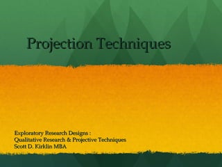 Projection Techniques

Exploratory Research Designs :
Qualitative Research & Projective Techniques
Scott D. Kirklin MBA

 