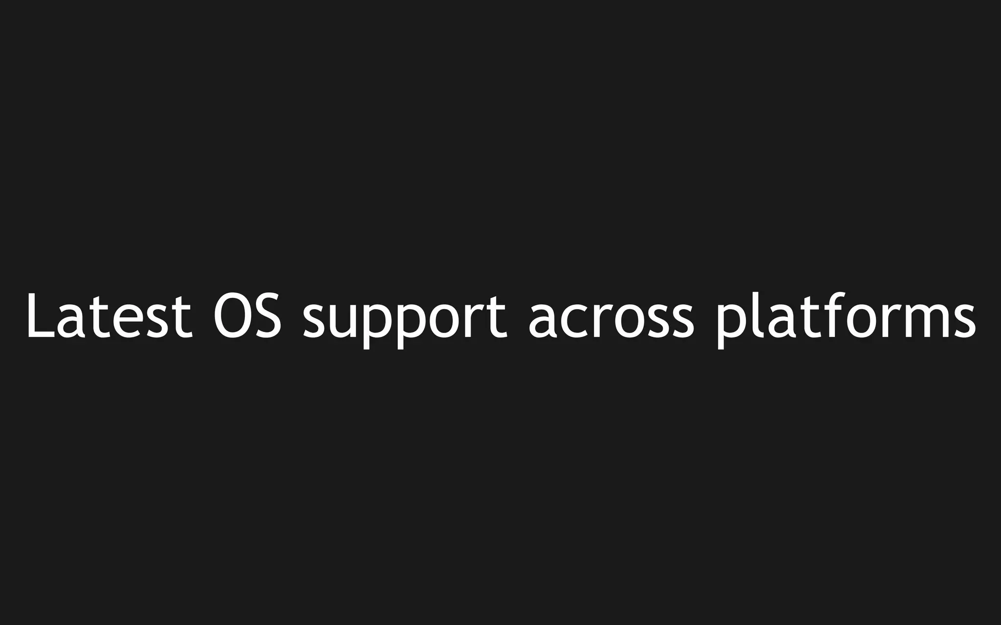Latest OS support across platforms

 