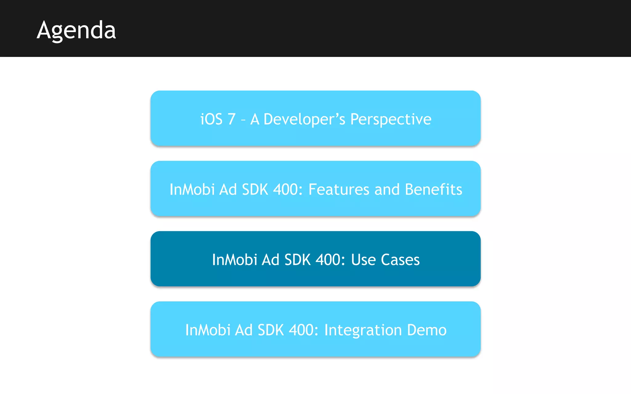 Agenda

iOS 7 – A Developer’s Perspective

InMobi Ad SDK 400: Features and Benefits

InMobi Ad SDK 400: Use Cases

InMobi Ad SDK 400: Integration Demo

 