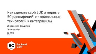 Как сделать свой SDK и первые
50 расширений: от подпольных
технологий к интеграциям
Лихтанский Владимир
Team Leader
 