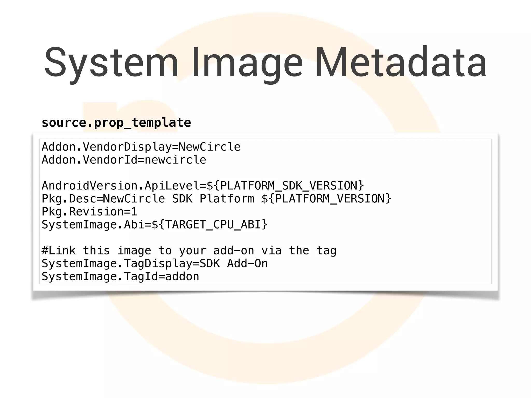 System Image Metadata
Addon.VendorDisplay=NewCircle
Addon.VendorId=newcircle
AndroidVersion.ApiLevel=${PLATFORM_SDK_VERSION}
Pkg.Desc=NewCircle SDK Platform ${PLATFORM_VERSION}
Pkg.Revision=1
SystemImage.Abi=${TARGET_CPU_ABI}
#Link this image to your add-on via the tag
SystemImage.TagDisplay=SDK Add-On
SystemImage.TagId=addon
source.prop_template
 