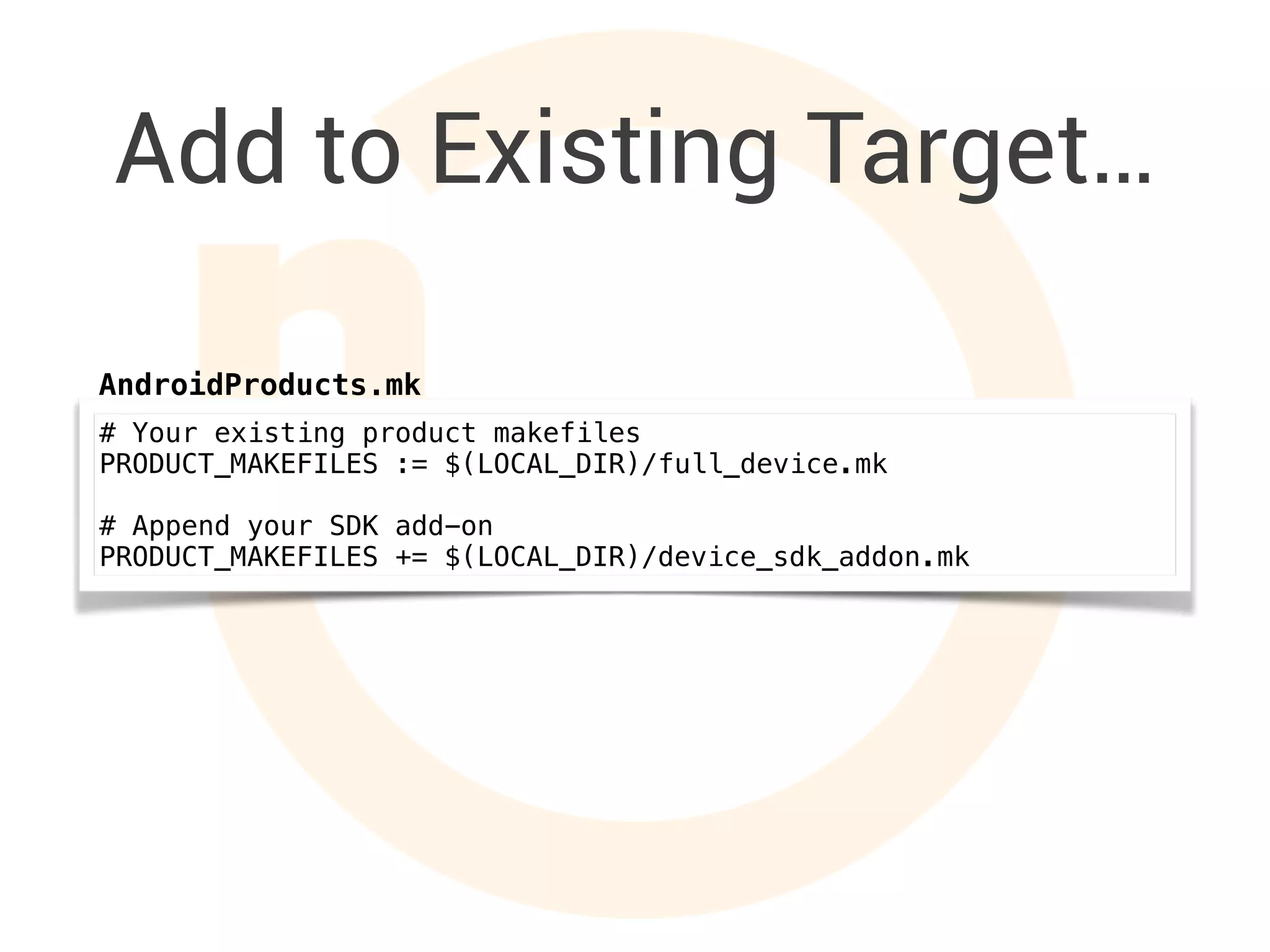 Add to Existing Target…
# Your existing product makefiles
PRODUCT_MAKEFILES := $(LOCAL_DIR)/full_device.mk
# Append your SDK add-on
PRODUCT_MAKEFILES += $(LOCAL_DIR)/device_sdk_addon.mk
AndroidProducts.mk
 