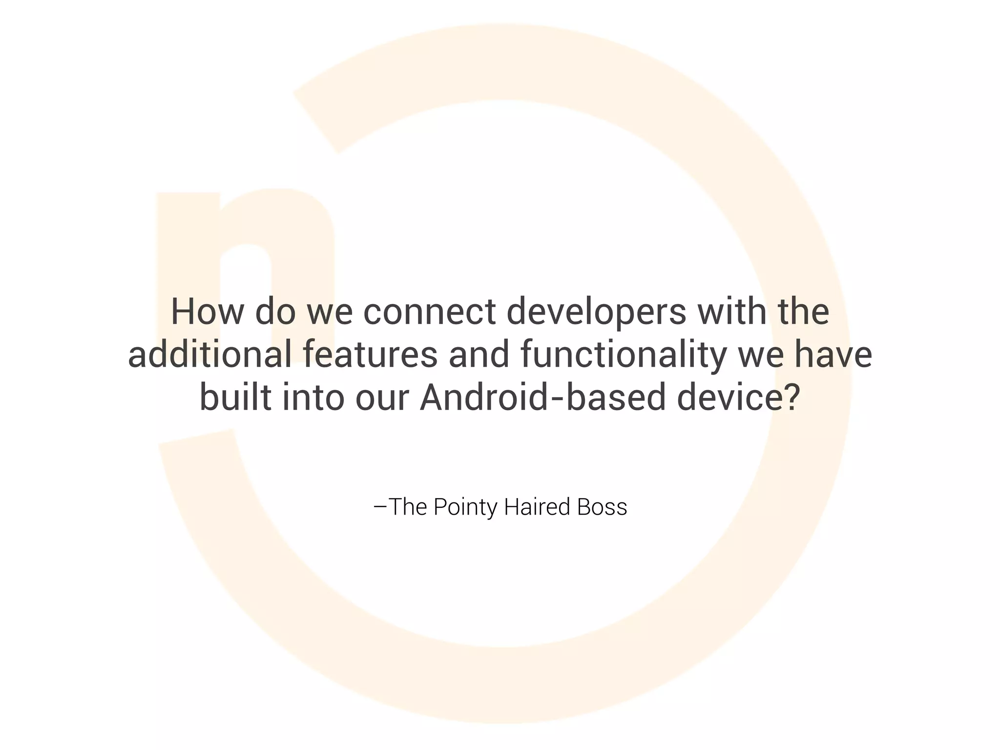 –The Pointy Haired Boss
How do we connect developers with the
additional features and functionality we have
built into our Android-based device?
 