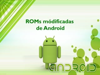 ROMs módificadas
de Android
 
