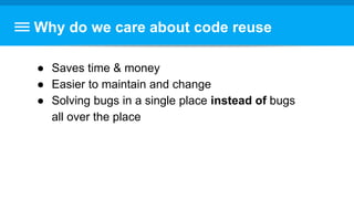 Why do we care about code reuse
● Saves time & money
● Easier to maintain and change
● Solving bugs in a single place instead of bugs
all over the place
 
