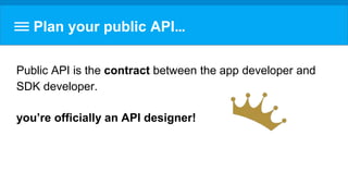 Plan your public API…
Public API is the contract between the app developer and
SDK developer.
you’re officially an API designer!
 