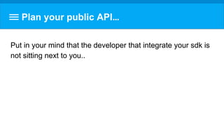 Plan your public API…
Put in your mind that the developer that integrate your sdk is
not sitting next to you..
 