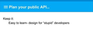 Plan your public API…
Keep it:
Easy to learn- design for “stupid” developers
 
