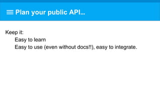 Plan your public API…
Keep it:
Easy to learn
Easy to use (even without docs!!), easy to integrate.
 