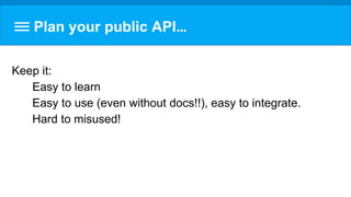 Plan your public API…
Keep it:
Easy to learn
Easy to use (even without docs!!), easy to integrate.
Hard to misused!
 