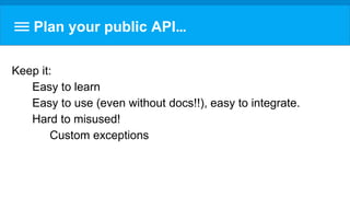 Plan your public API…
Keep it:
Easy to learn
Easy to use (even without docs!!), easy to integrate.
Hard to misused!
Custom exceptions
 