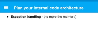 Plan your internal code architecture
● Exception handling - the more the merrier :)
 