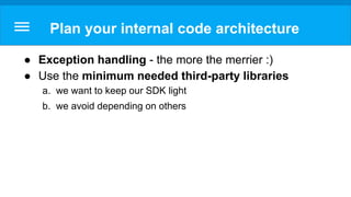 Plan your internal code architecture
● Exception handling - the more the merrier :)
● Use the minimum needed third-party libraries
a. we want to keep our SDK light
b. we avoid depending on others
 
