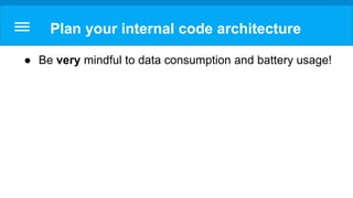 Plan your internal code architecture
● Be very mindful to data consumption and battery usage!
 